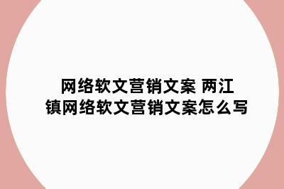 网络软文营销文案 两江镇网络软文营销文案怎么写